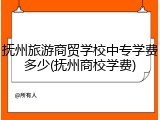 抚州旅游商贸学校中专学费多少(抚州商校学费)