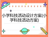 小学科技活动设计方案(小学科技活动方案)