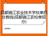 成都锦江农业技术学校单招分数线(成都锦江农校单招分)
