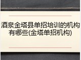 酒泉金塔县单招培训的机构有哪些(金塔单招机构)