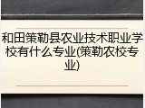 和田策勒县农业技术职业学校有什么专业(策勒农校专业)