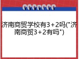 济南商贸学校有3+2吗("济南商贸3+2有吗")