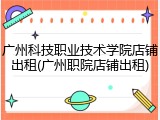 广州科技职业技术学院店铺出租(广州职院店铺出租)