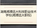 湖南湘潭远大科技职业技术学校(湘潭远大职校)