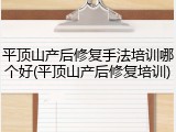 平顶山产后修复手法培训哪个好(平顶山产后修复培训)
