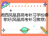 湘西凤凰县高考补习学校哪家好(凤凰高考补习推荐)