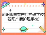 朝阳哪里有产后护理学校(朝阳产后护理学校)