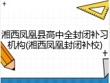 湘西凤凰县高中全封闭补习机构(湘西凤凰封闭补校)