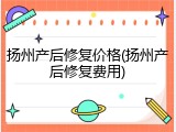 扬州产后修复价格(扬州产后修复费用)