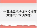 广州黄埔单招培训学校推荐(黄埔单招培训推荐)