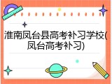 淮南凤台县高考补习学校(凤台高考补习)