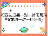 湘西花垣县一对一补习班价格(花垣一对一补习价)