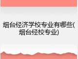 烟台经济学校专业有哪些(烟台经校专业)