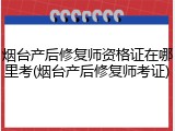 烟台产后修复师资格证在哪里考(烟台产后修复师考证)