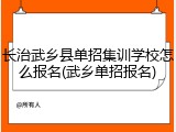 长治武乡县单招集训学校怎么报名(武乡单招报名)