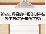 延安志丹县的单招集训学校哪里有(志丹单招学校)