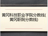 黄冈科技职业学院分数线(黄冈职院分数线)