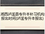 湘西泸溪县专升本补习机构报名时间(泸溪专升本报名)