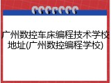 广州数控车床编程技术学校地址(广州数控编程学校)