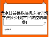 天水甘谷县数控机床培训班学费多少钱(甘谷数控培训费)
