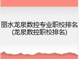 丽水龙泉数控专业职校排名(龙泉数控职校排名)