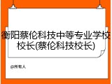 衡阳蔡伦科技中等专业学校校长(蔡伦科技校长)