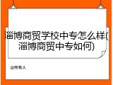 淄博商贸学校中专怎么样(淄博商贸中专如何)