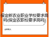保定新农业职业学校要求高吗(保定农职校要求高吗)
