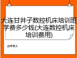 大连甘井子数控机床培训班学费多少钱(大连数控机床培训费用)