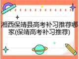 湘西保靖县高考补习推荐哪家(保靖高考补习推荐)