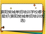 襄阳樊城单招培训学校哪个最好(襄阳樊城单招培训优选)