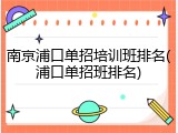南京浦口单招培训班排名(浦口单招班排名)
