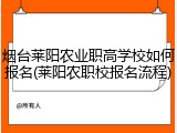 烟台莱阳农业职高学校如何报名(莱阳农职校报名流程)