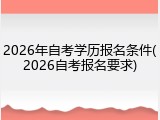 2026年自考学历报名条件(2026自考报名要求)
