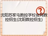 沈阳苏家屯数控学校官网数控招生(沈阳数控招生)