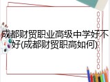 成都财贸职业高级中学好不好(成都财贸职高如何)