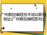 广州数控编程技术培训职校地址(广州数控编程职校)