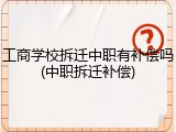 工商学校拆迁中职有补偿吗(中职拆迁补偿)