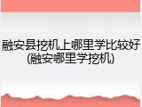 融安县挖机上哪里学比较好(融安哪里学挖机)