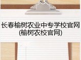 长春榆树农业中专学校官网(榆树农校官网)