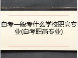 自考一般考什么学校职高专业(自考职高专业)