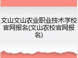 文山文山农业职业技术学校官网报名(文山农校官网报名)