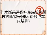 佳木斯前进数控车床培训班技校哪家好(佳木斯数控车床培训)