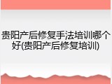 贵阳产后修复手法培训哪个好(贵阳产后修复培训)