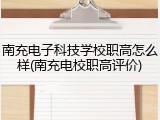 南充电子科技学校职高怎么样(南充电校职高评价)