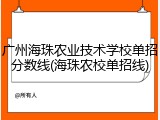 广州海珠农业技术学校单招分数线(海珠农校单招线)
