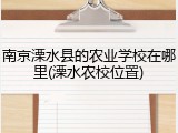 南京溧水县的农业学校在哪里(溧水农校位置)