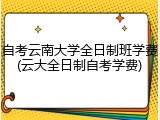 自考云南大学全日制班学费(云大全日制自考学费)