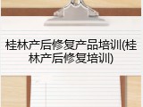 桂林产后修复产品培训(桂林产后修复培训)
