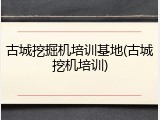 古城挖掘机培训基地(古城挖机培训)